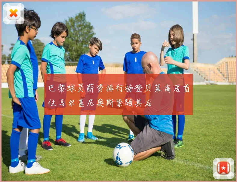 巴黎球员薪资排行榜登贝莱高居首位马尔基尼奥斯紧随其后