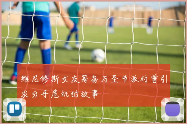 维尼修斯女友筹备万圣节派对曾引发分手危机的故事