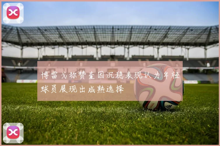 博雷戈称赞奎因沉稳表现认为年轻球员展现出成熟选择