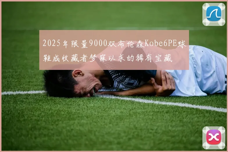 2025年限量9000双布伦森Kobe6PE球鞋成收藏者梦寐以求的稀有宝藏