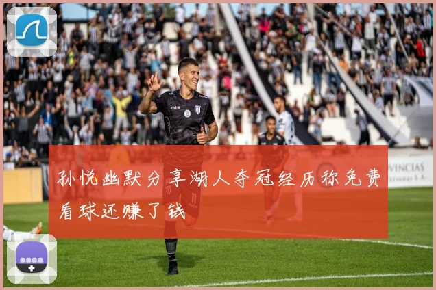 孙悦幽默分享湖人夺冠经历称免费看球还赚了钱