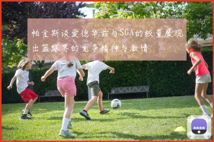 帕金斯谈爱德华兹与SGA的较量展现出篮球界的竞争精神与激情
