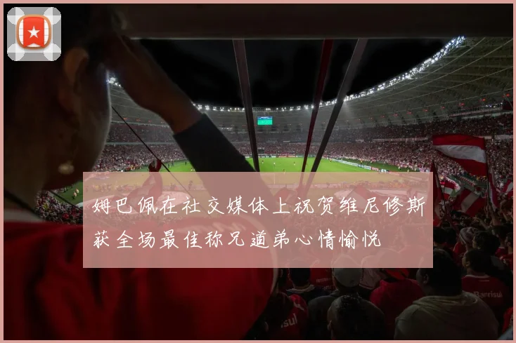 姆巴佩在社交媒体上祝贺维尼修斯获全场最佳称兄道弟心情愉悦
