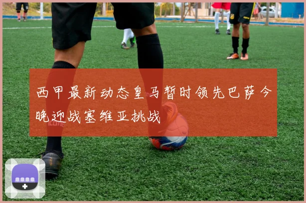 西甲最新动态皇马暂时领先巴萨今晚迎战塞维亚挑战