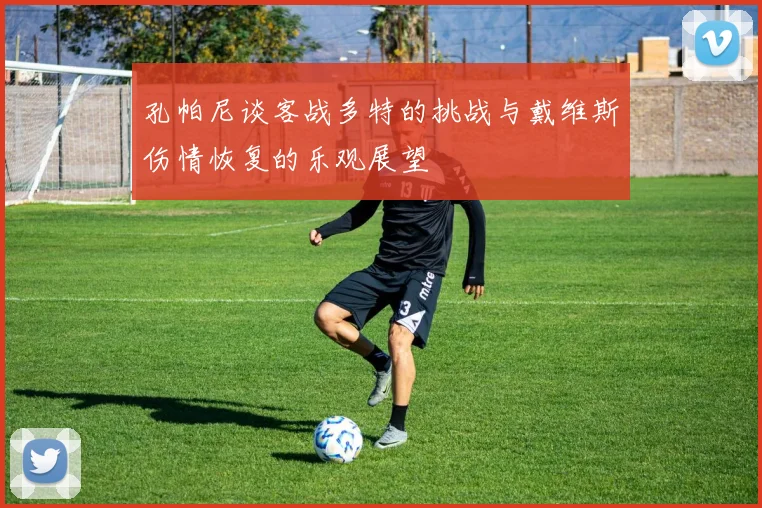 孔帕尼谈客战多特的挑战与戴维斯伤情恢复的乐观展望