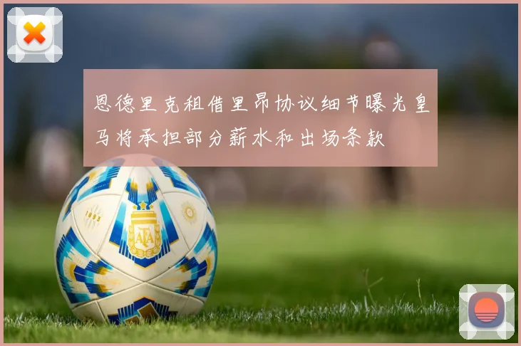 恩德里克租借里昂协议细节曝光皇马将承担部分薪水和出场条款