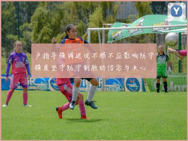 卢指导强调进攻不顺不应影响防守强度坚守防守制胜的信念与决心