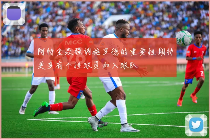 阿特金森强调施罗德的重要性期待更多有个性球员加入球队