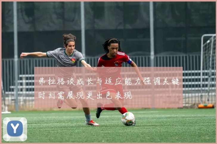 弗拉格谈成长与适应能力强调关键时刻需展现更出色表现