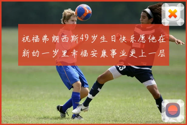 祝福弗朗西斯49岁生日快乐愿他在新的一岁里幸福安康事业更上一层楼