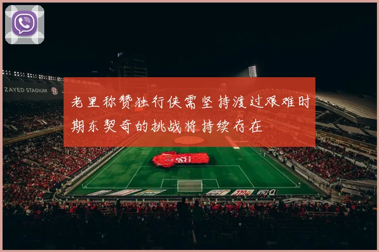 老里称赞独行侠需坚持渡过艰难时期东契奇的挑战将持续存在