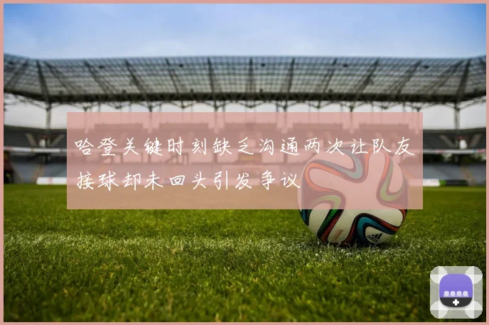 哈登关键时刻缺乏沟通两次让队友接球却未回头引发争议