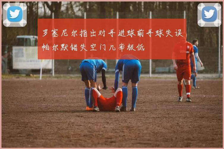 罗塞尼尔指出对手进球前手球失误帕尔默错失空门几率极低