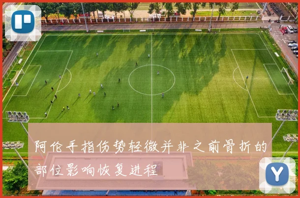 阿伦手指伤势轻微并非之前骨折的部位影响恢复进程