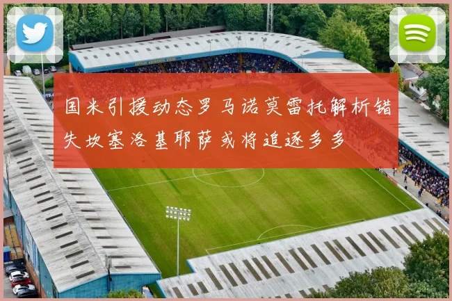 国米引援动态罗马诺莫雷托解析错失坎塞洛基耶萨或将追逐多多