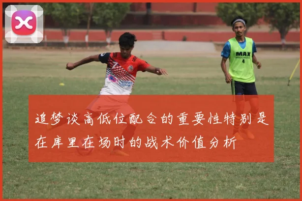 追梦谈高低位配合的重要性特别是在库里在场时的战术价值分析