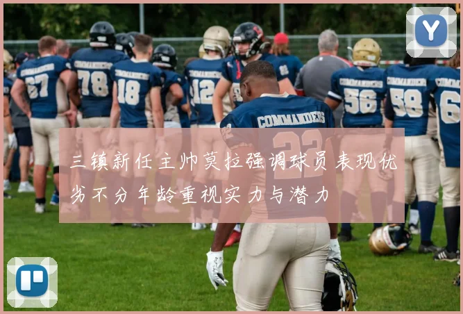 三镇新任主帅莫拉强调球员表现优劣不分年龄重视实力与潜力