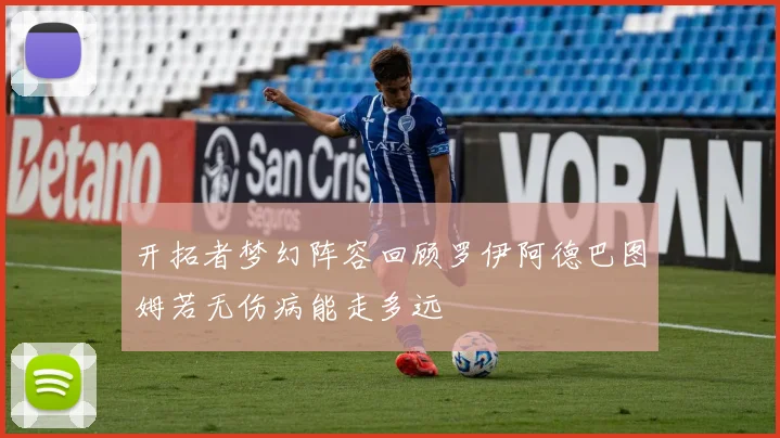开拓者梦幻阵容回顾罗伊阿德巴图姆若无伤病能走多远