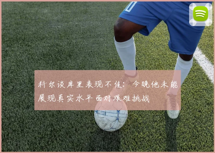 科尔谈库里表现不佳：今晚他未能展现真实水平面对艰难挑战