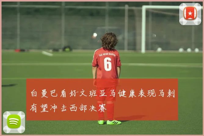 白曼巴看好文班亚马健康表现马刺有望冲击西部决赛