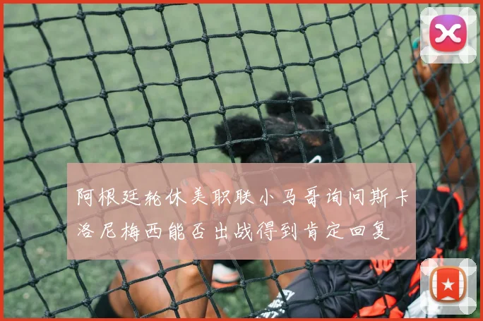 阿根廷轮休美职联小马哥询问斯卡洛尼梅西能否出战得到肯定回复