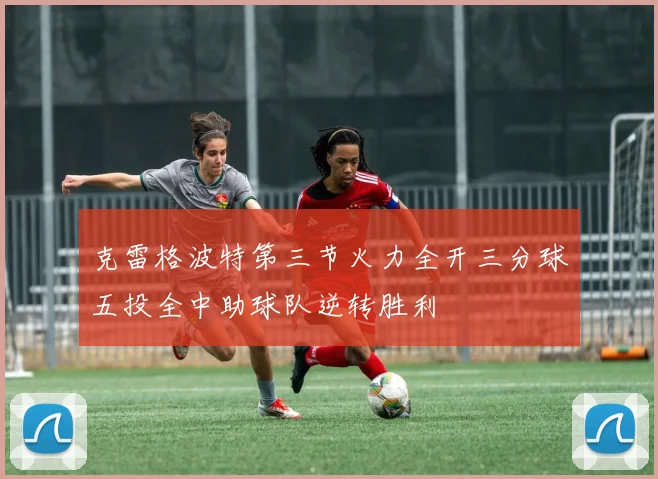 克雷格波特第三节火力全开三分球五投全中助球队逆转胜利