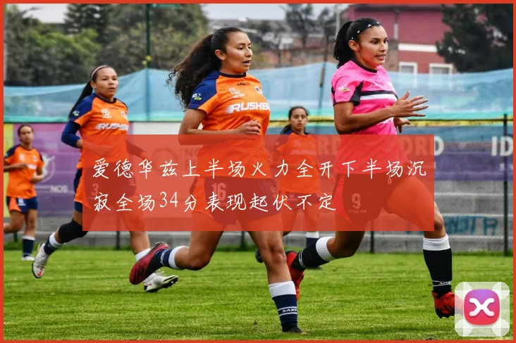 爱德华兹上半场火力全开下半场沉寂全场34分表现起伏不定
