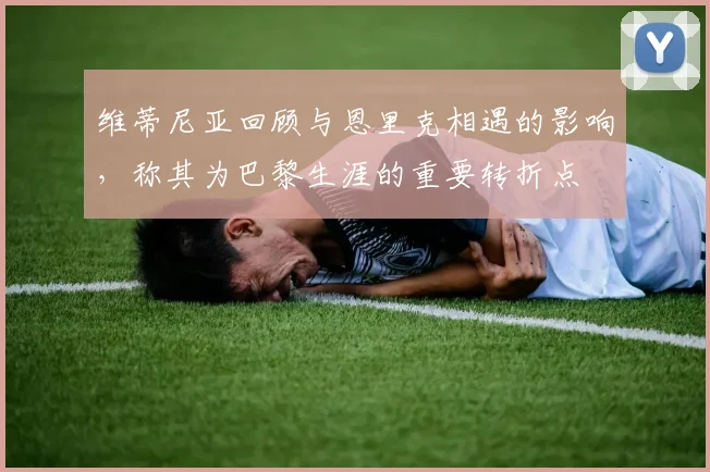 维蒂尼亚回顾与恩里克相遇的影响，称其为巴黎生涯的重要转折点