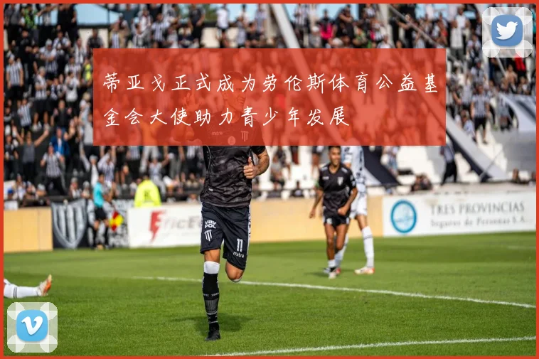 蒂亚戈正式成为劳伦斯体育公益基金会大使助力青少年发展