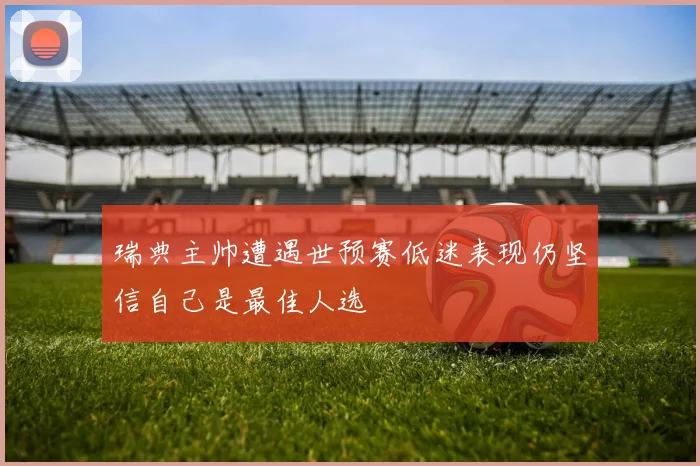瑞典主帅遭遇世预赛低迷表现仍坚信自己是最佳人选