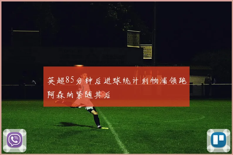 英超85分钟后进球统计利物浦领跑阿森纳紧随其后