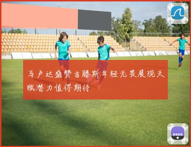 马卢达盛赞吉滕斯年轻无畏展现天赋潜力值得期待