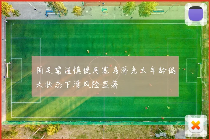 国足需谨慎使用塞鸟蒋光太年龄偏大状态下滑风险显著