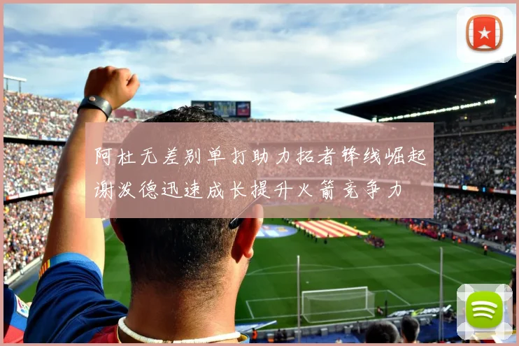 阿杜无差别单打助力拓者锋线崛起谢泼德迅速成长提升火箭竞争力