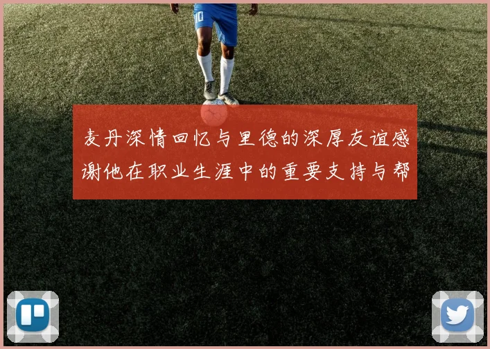 麦丹深情回忆与里德的深厚友谊感谢他在职业生涯中的重要支持与帮助