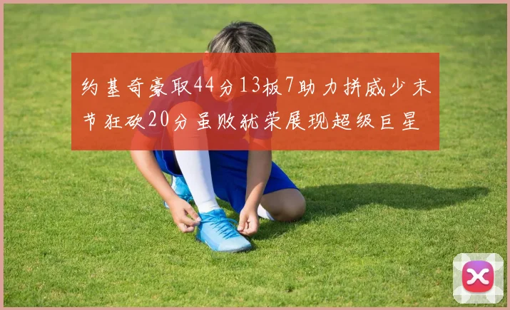约基奇豪取44分13板7助力拼威少末节狂砍20分虽败犹荣展现超级巨星风范
