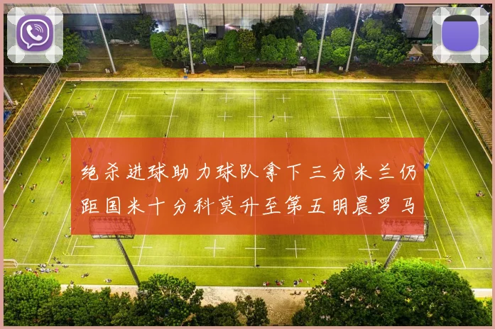 绝杀进球助力球队拿下三分米兰仍距国米十分科莫升至第五明晨罗马对决尤文