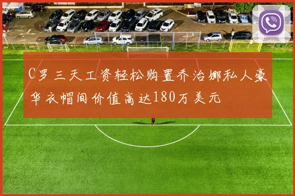 C罗三天工资轻松购置乔治娜私人豪华衣帽间价值高达180万美元