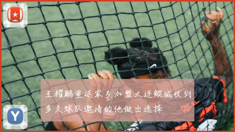 王耀鹏重返家乡加盟大连鲲城收到多支球队邀请的他做出选择