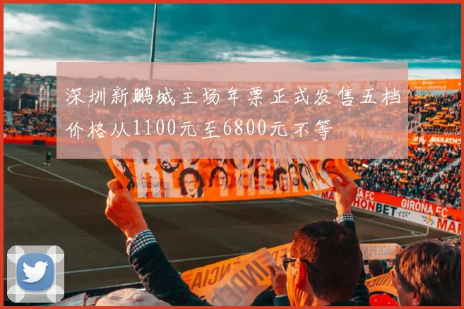深圳新鹏城主场年票正式发售五档价格从1100元至6800元不等
