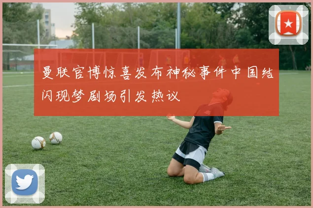 曼联官博惊喜发布神秘事件中国结闪现梦剧场引发热议
