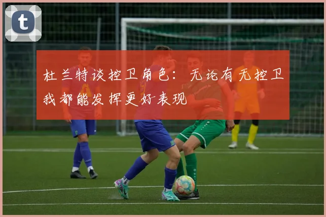 杜兰特谈控卫角色：无论有无控卫我都能发挥更好表现