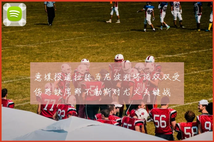 意媒报道拉赫马尼波利塔诺双双受伤恐缺席那不勒斯对尤文关键战