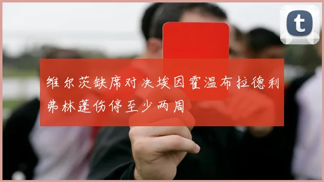 维尔茨缺席对决埃因霍温布拉德利弗林蓬伤停至少两周