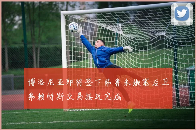 博洛尼亚即将签下弗鲁米嫩塞后卫弗赖特斯交易接近完成