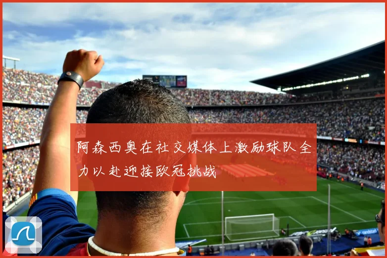阿森西奥在社交媒体上激励球队全力以赴迎接欧冠挑战