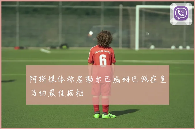 阿斯媒体称居勒尔已成姆巴佩在皇马的最佳搭档