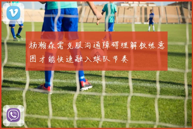 杨瀚森需克服沟通障碍理解教练意图才能快速融入球队节奏