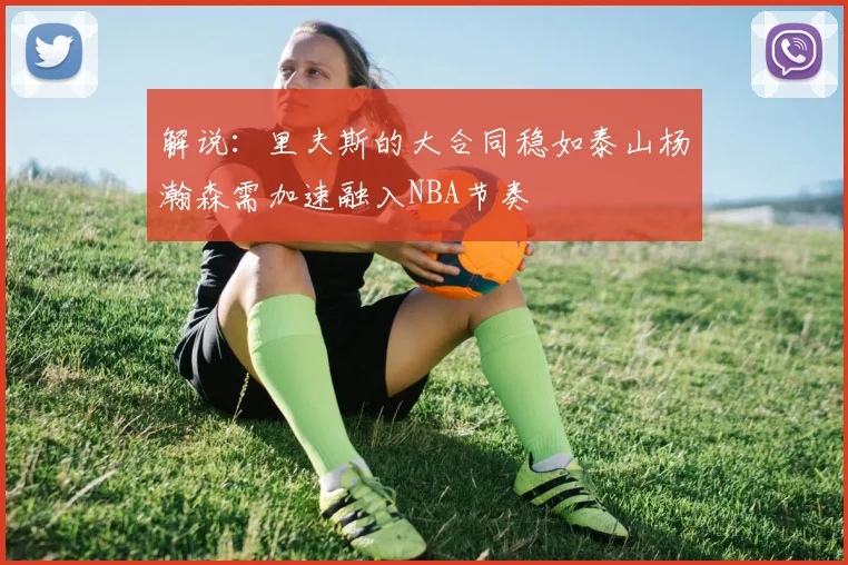 解说：里夫斯的大合同稳如泰山杨瀚森需加速融入NBA节奏
