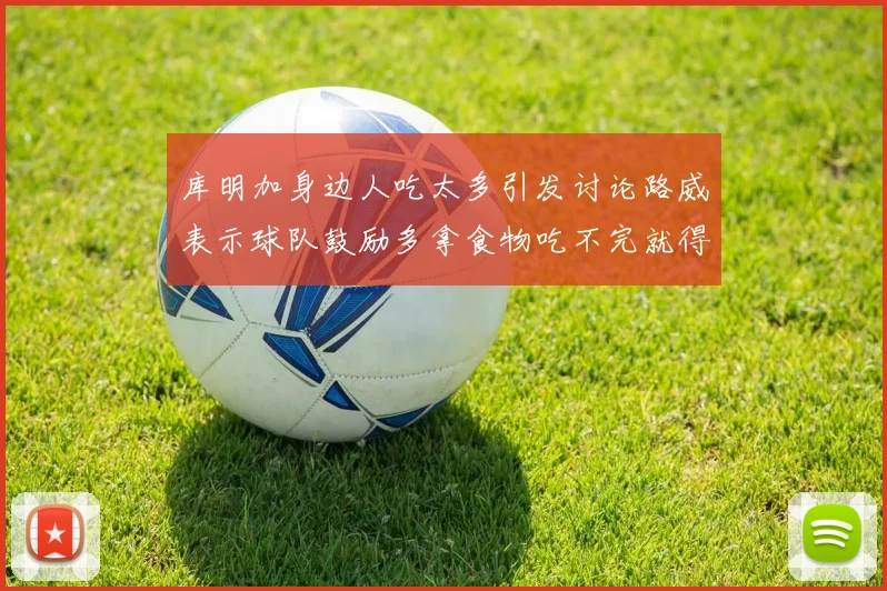 库明加身边人吃太多引发讨论路威表示球队鼓励多拿食物吃不完就得扔掉